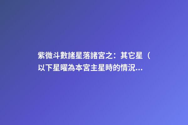 紫微斗數諸星落諸宮之：其它星（以下星曜為本宮主星時的情況，有